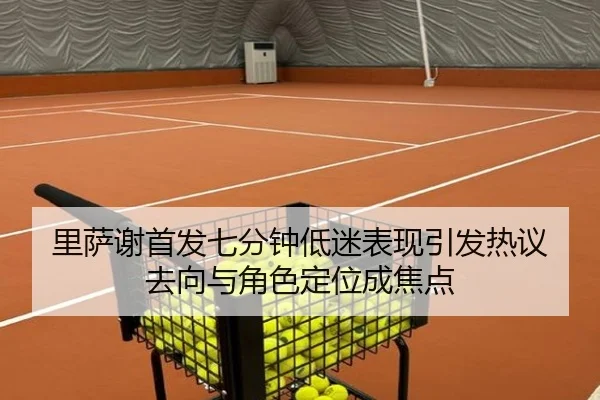 里萨谢首发七分钟低迷表现引发热议 去向与角色定位成焦点